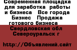 Современная площадка для заработка, работы и бизнеса - Все города Бизнес » Продажа готового бизнеса   . Свердловская обл.,Североуральск г.